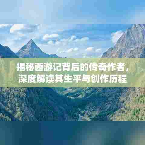 揭秘西游记背后的传奇作者，深度解读其生平与创作历程