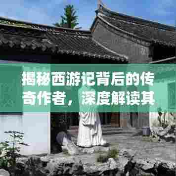 揭秘西游记背后的传奇作者,深度解读其生平与创作历程