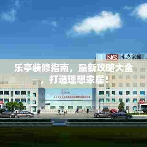 乐亭装修指南，最新攻略大全，打造理想家居！