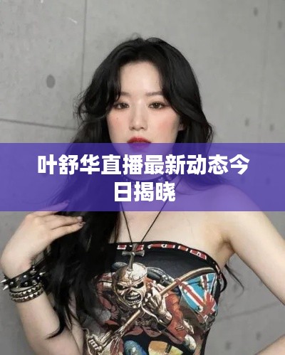 叶舒华直播最新动态今日揭晓