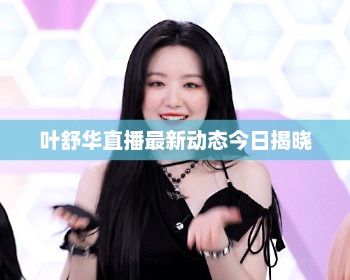 叶舒华直播最新动态今日揭晓