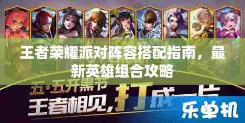 王者荣耀派对阵容搭配指南,最新英雄组合攻略