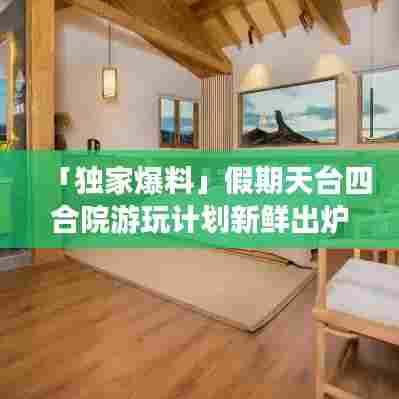 「独家爆料」假期天台四合院游玩计划新鲜出炉！