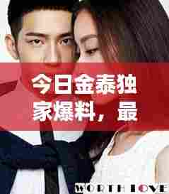 今日金泰独家爆料，最新消息一览无余！