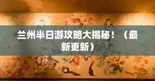 兰州半日游攻略大揭秘!(最新更新)