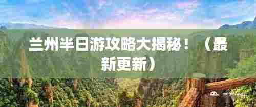 兰州半日游攻略大揭秘!(最新更新)