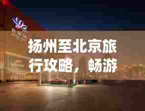 扬州至北京旅行攻略,畅游两城,体验别样风情!