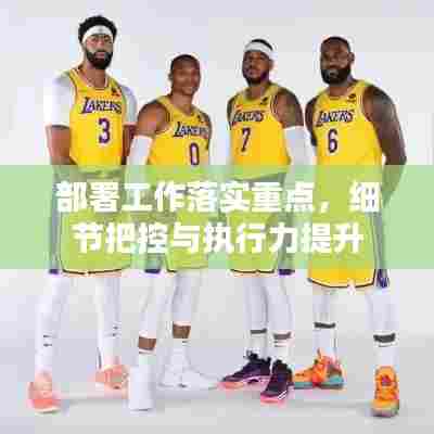 部署工作落实重点,细节把控与执行力提升