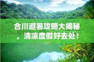 合川避暑攻略大揭秘,清凉度假好去处!