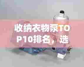 收纳衣物泵TOP10排名，选购指南与深度解析