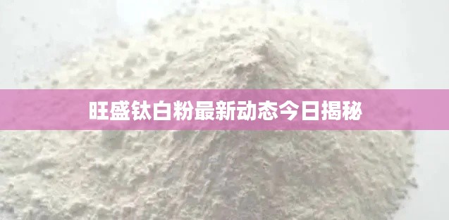 旺盛钛白粉最新动态今日揭秘
