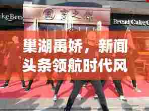 巢湖禹娇,新闻头条领航时代风云