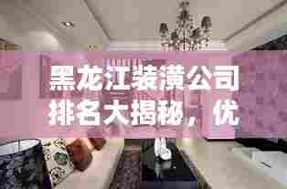 黑龙江装潢公司排名大揭秘，优质装饰公司推荐与比较