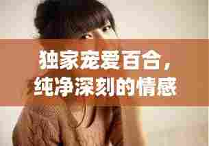 独家宠爱百合,纯净深刻的情感之旅