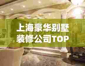 上海豪华别墅装修公司TOP排名,为您尊贵住所量身定制优选伙伴