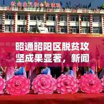 昭通昭阳区脱贫攻坚成果显著,新闻头条热议