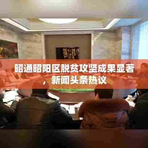 昭通昭阳区脱贫攻坚成果显著,新闻头条热议