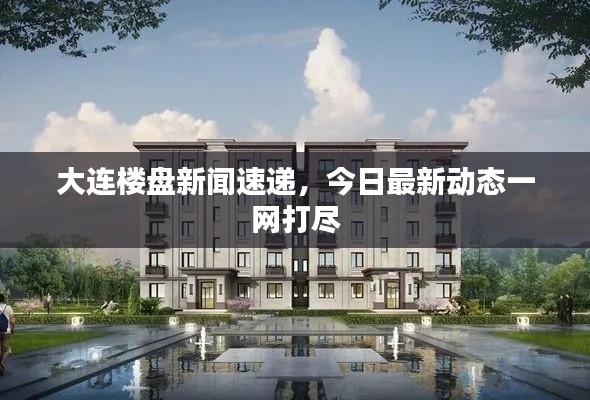大连楼盘新闻速递，今日最新动态一网打尽