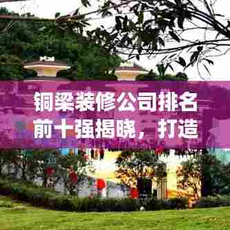 铜梁装修公司排名前十强揭晓，打造您梦想家居的首选！