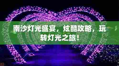 南沙灯光盛宴，炫酷攻略，玩转灯光之旅！