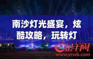 南沙灯光盛宴,炫酷攻略,玩转灯光之旅!