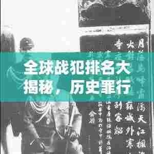 全球战犯排名大揭秘,历史罪行的深刻回顾与反思