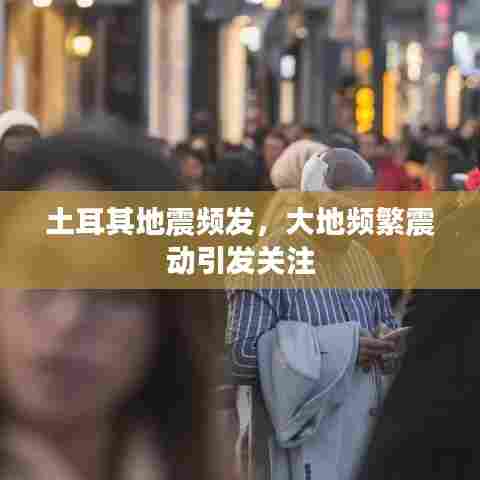 土耳其地震频发,大地频繁震动引发关注
