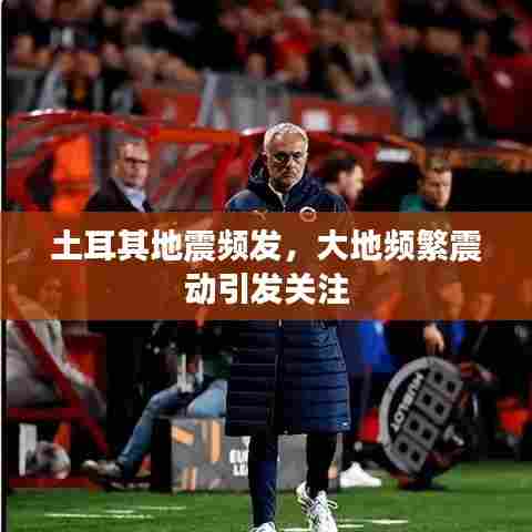 土耳其地震频发,大地频繁震动引发关注
