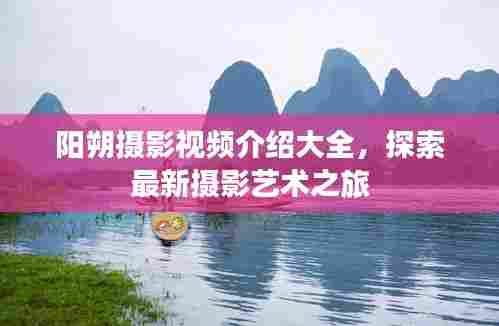 阳朔摄影视频介绍大全,探索最新摄影艺术之旅