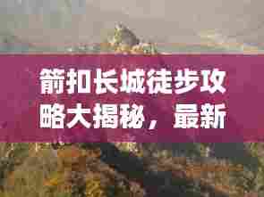 箭扣长城徒步攻略大揭秘,最新路线、体验全解析
