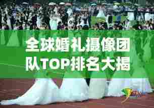 全球婚礼摄像团队TOP排名大揭秘!