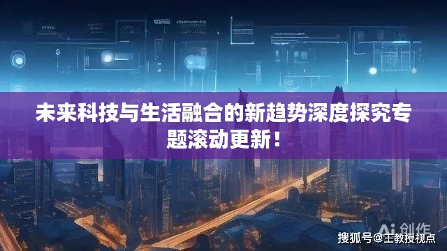 未来科技与生活融合的新趋势深度探究专题滚动更新！