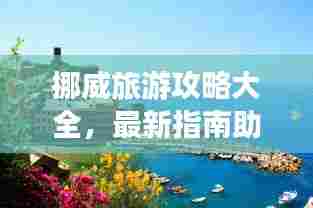 挪威旅游攻略大全,最新指南助你畅游童话王国!