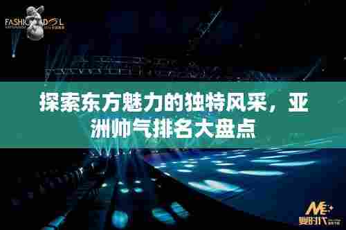 探索东方魅力的独特风采,亚洲帅气排名大盘点