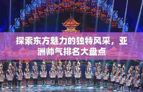 探索东方魅力的独特风采,亚洲帅气排名大盘点