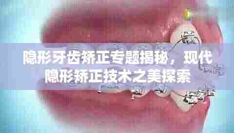隐形牙齿矫正专题揭秘，现代隐形矫正技术之美探索