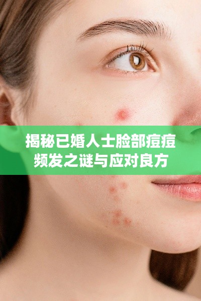 揭秘已婚人士脸部痘痘频发之谜与应对良方
