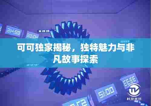 可可独家揭秘,独特魅力与非凡故事探索