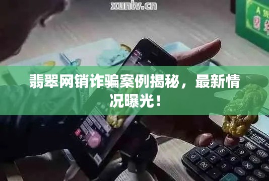翡翠网销诈骗案例揭秘,最新情况曝光!