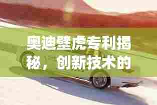 奥迪壁虎专利揭秘,创新技术的独特魅力展现