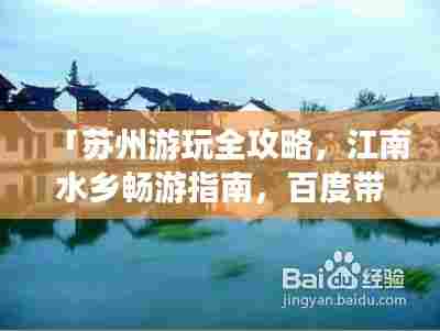 「苏州游玩全攻略，江南水乡畅游指南，百度带你探秘水乡风情」
