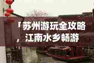 「苏州游玩全攻略,江南水乡畅游指南,百度带你探秘水乡风情」