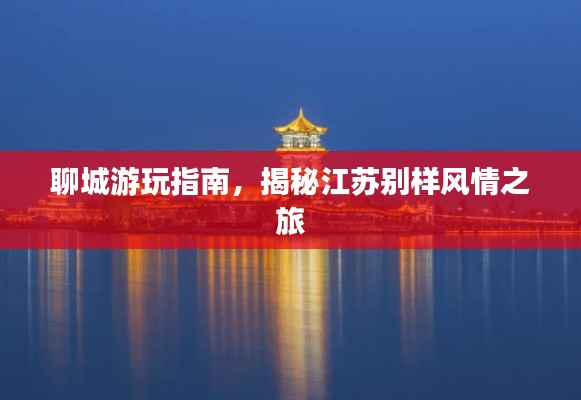 聊城游玩指南,揭秘江苏别样风情之旅