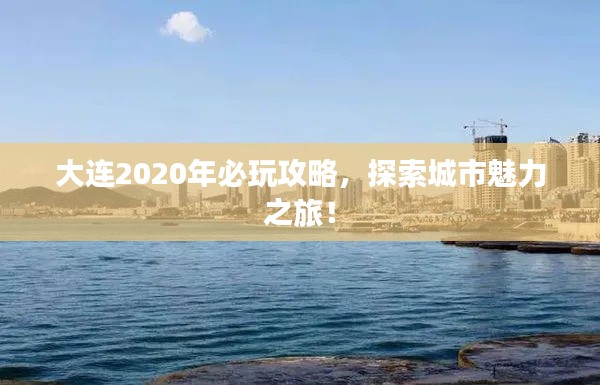 大连2020年必玩攻略，探索城市魅力之旅！