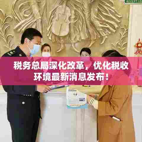 税务总局深化改革，优化税收环境最新消息发布！