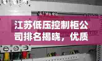 江苏低压控制柜公司排名揭晓,优质企业榜单不容错过!