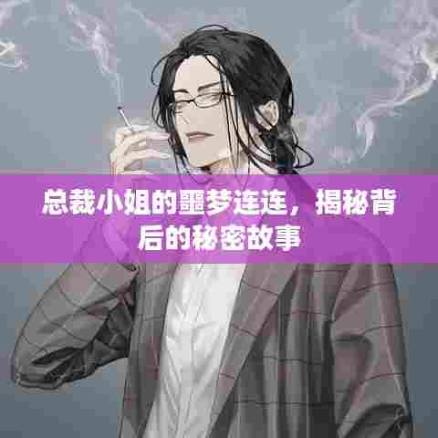 总裁小姐的噩梦连连,揭秘背后的秘密故事