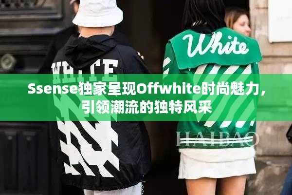 Ssense独家呈现Offwhite时尚魅力，引领潮流的独特风采