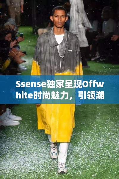 Ssense独家呈现Offwhite时尚魅力,引领潮流的独特风采