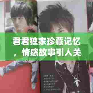 君君独家珍藏记忆,情感故事引人关注!